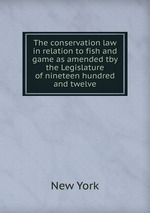 The conservation law in relation to fish and game as amended tby the Legislature of nineteen hundred and twelve