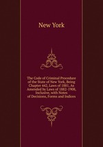 The Code of Criminal Procedure of the State of New York, Being Chapter 442, Laws of 1881, As Amended by Laws of 1882-1908, Inclusive, with Notes of Decisions, Forms and Indices