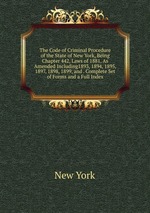 The Code of Criminal Procedure of the State of New York, Being Chapter 442, Laws of 1881, As Amended Including1893, 1894, 1895, 1897, 1898, 1899, and . Complete Set of Forms and a Full Index