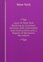 Laws of New York Relating to Common Schools with Comments and Instructions and a Digest of Decisions Microform