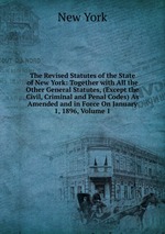 The Revised Statutes of the State of New York: Together with All the Other General Statutes, (Except the Civil, Criminal and Penal Codes) As Amended and in Force On January 1, 1896, Volume 1