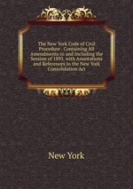 The New York Code of Civil Procedure . Containing All Amendments to and Including the Session of 1893. with Annotations and References to the New York Consolidation Act