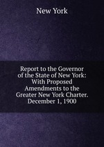 Report to the Governor of the State of New York: With Proposed Amendments to the Greater New York Charter. December 1, 1900