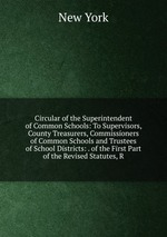 Circular of the Superintendent of Common Schools: To Supervisors, County Treasurers, Commissioners of Common Schools and Trustees of School Districts: . of the First Part of the Revised Statutes, R