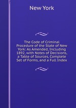 The Code of Criminal Procedure of the State of New York: As Amended, Including 1892, with Notes of Decisions, a Table of Sources, Complete Set of Forms, and a Full Index