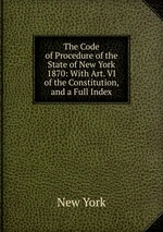 The Code of Procedure of the State of New York 1870: With Art. VI of the Constitution, and a Full Index