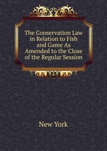 The Conservation Law in Relation to Fish and Game As Amended to the Close of the Regular Session