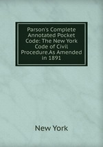 Parson`s Complete Annotated Pocket Code: The New York Code of Civil Procedure.As Amended in 1891