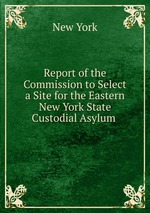 Report of the Commission to Select a Site for the Eastern New York State Custodial Asylum