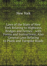Laws of the State of New York Relating to Highways, Bridges and Ferries: . with Forms and Instructions; Also General Laws Relating to Plank and Turnpike Roads