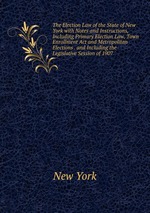 The Election Law of the State of New York with Notes and Instructions, Including Primary Election Law, Town Enrollment Act and Metropolitan Elections . and Including the Legislative Session of 1907