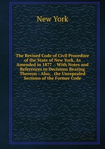 The Revised Code of Civil Procedure of the State of New York, As Amended in 1877 .: With Notes and References to Decisions Bearing Thereon : Also, . the Unrepealed Sections of the Former Code