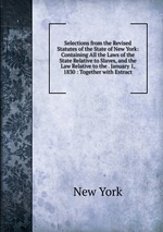 Selections from the Revised Statutes of the State of New York: Containing All the Laws of the State Relative to Slaves, and the Law Relative to the . January 1, 1830 : Together with Extract