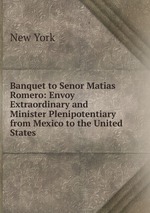 Banquet to Senor Matias Romero: Envoy Extraordinary and Minister Plenipotentiary from Mexico to the United States
