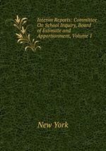 Interim Reports: Committee On School Inquiry, Board of Estimate and Apportionment, Volume 1