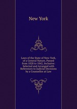Laws of the State of New-York, of a General Nature, Passed from 1828 to 1842, Inclusive: Selected and Arranged with References to Judicial Decisions by a Counsellor at Law