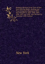 Statutory Revision of the Laws of New York Affecting Banks, Banking and Trust Companies Enacted in 1892: And Amended in 1893, 1894, 1895, 1896, 1897 and 1898 . and Tax Law As Amended. 1898. Indexed