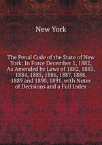 The Penal Code of the State of New York: In Force December 1, 1882, As Amended by Laws of 1882, 1883, 1884, 1885, 1886, 1887, 1888, 1889 and 1890, 1891, with Notes of Decisions and a Full Index