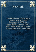 The Penal Code of the State of New York: In Force December 1, 1882, As Amended by Laws of 1882, 1883, 1884, 1885, with Notes of Decisions and a Full Index