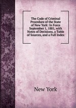 The Code of Criminal Procedure of the State of New York: In Force September 1, 1881, with Notes of Decisions, a Table of Sources, and a Full Index