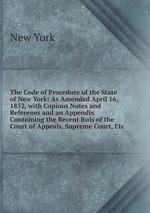 The Code of Procedure of the State of New York: As Amended April 16, 1852, with Copious Notes and Referenes and an Appendix Containing the Recent Ruls of the Court of Appeals, Supreme Court, Etc