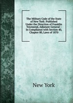 The Military Code of the State of New York: Published Under the Direction of Franklin Townsend, Adjutant-General : In Compliance with Section 40, Chapter 80, Laws of 1870