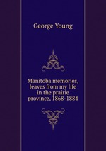 Manitoba memories, leaves from my life in the prairie province, 1868-1884