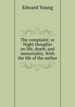 The complaint; or Night thoughts on life, death, and immortality. With the life of the author