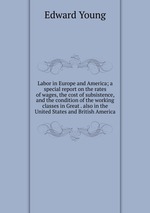 Labor in Europe and America; a special report on the rates of wages, the cost of subsistence, and the condition of the working classes in Great . also in the United States and British America