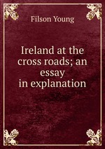 Ireland at the cross roads; an essay in explanation