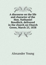 A discourse on the life and character of the Hon. Nathaniel Bowditch. delivered in the church on Church Green, March 25, 1838