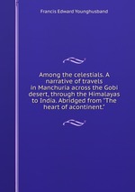 Among the celestials. A narrative of travels in Manchuria across the Gobi desert, through the Himalayas to India. Abridged from "The heart of acontinent."