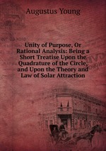 Unity of Purpose, Or Rational Analysis: Being a Short Treatise Upon the Quadrature of the Circle, and Upon the Theory and Law of Solar Attraction