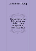 Chronicles of the Pilgrim fathers of the colony of Plymouth, from 1602-1625