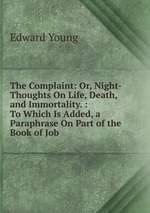 The Complaint: Or, Night-Thoughts On Life, Death, and Immortality. : To Which Is Added, a Paraphrase On Part of the Book of Job