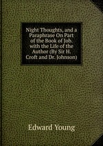 Night Thoughts, and a Paraphrase On Part of the Book of Job. with the Life of the Author (By Sir H. Croft and Dr. Johnson)