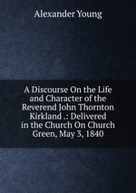 A Discourse On the Life and Character of the Reverend John Thornton Kirkland .: Delivered in the Church On Church Green, May 3, 1840