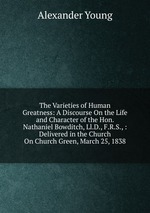 The Varieties of Human Greatness: A Discourse On the Life and Character of the Hon. Nathaniel Bowditch, Ll.D., F.R.S., : Delivered in the Church On Church Green, March 25, 1838