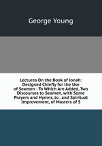 Lectures On the Book of Jonah: Designed Chiefly for the Use of Seamen : To Which Are Added, Two Discourses to Seamen, with Some Prayers and Hymns, to . and Spiritual Improvement, of Masters of S