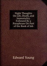Night Thoughts On Life, Death, and Immortality. Followed By a Paraphrase On Part of the Book of Job