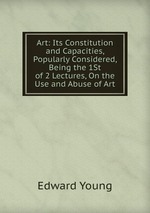 Art: Its Constitution and Capacities, Popularly Considered, Being the 1St of 2 Lectures, On the Use and Abuse of Art