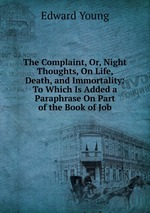 The Complaint, Or, Night Thoughts, On Life, Death, and Immortality: To Which Is Added a Paraphrase On Part of the Book of Job