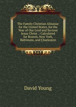 The Family Christian Almanac for the United States, for the Year of Our Lord and Saviour Jesus Christ .: Calculated for Boston, New York, Baltimore, and Charleston