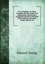 The Complaint: Or, Night Thoughts, On Life, Death, and Immortality. Followed By a Paraphrase On Part of the Book of Job. with the Life of the Author Signed G.W