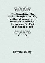 The Complaint: Or, Night-Thoughts On Life, Death and Immortality. to Which Is Added, a Paraphrase On Part of the Book of Job