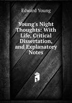 Young`s Night Thoughts: With Life, Critical Dissertation, and Explanatory Notes