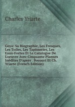 Goya: Sa Biographie, Les Fresques, Les Toiles, Les Tapisseries, Les Eaux-Fortes Et Le Catalogue De L`oeuvre Avec Cinquante Planxes Indites D`aprs . Bocourt Et Ch. Yriarte (French Edition)