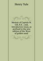 Memoir of Captain W. Gill, R.E. ; and, Introductory essay, as prefixed to the new edition of the `River of golden sand`