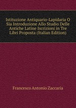 Istituzione Antiquario-Lapidaria O Sia Introduzione Allo Studio Delle Antiche Latine Iscrizioni in Tre Libri Proposta (Italian Edition)