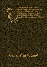 Georg Wilhelm Zapfs . lteste Buchdruckergeschichte Schwabens. Oder Verzeichniss Aller Von Erfindung Der Buchdruckerkunst Bis 1500 in Ulm, . Und Costanz Gedrukten Bcher (German Edition)